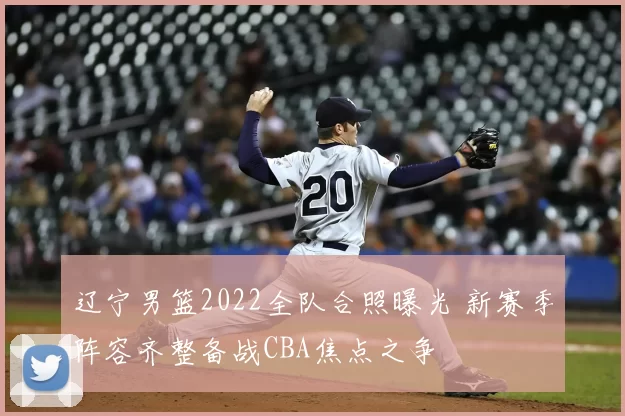 辽宁男篮2022全队合照曝光 新赛季阵容齐整备战CBA焦点之争