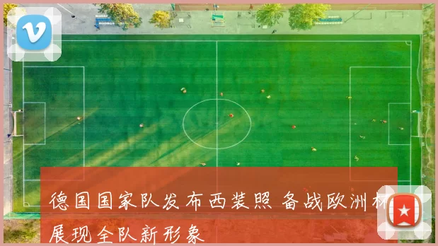 德国国家队发布西装照 备战欧洲杯展现全队新形象