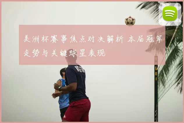 美洲杯赛事焦点对决解析 本届冠军走势与关键球星表现