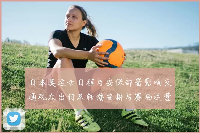 日本奥运会日程与安保部署影响交通观众出行及转播安排与赛场运营协调