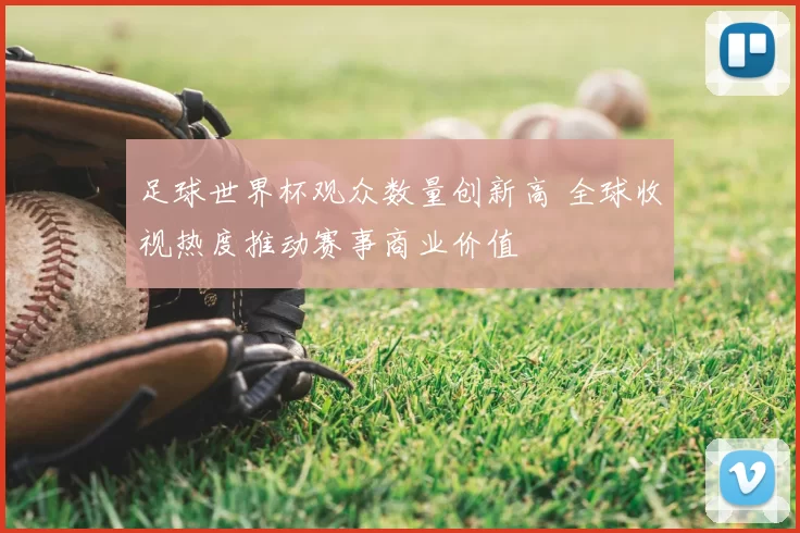 足球世界杯观众数量创新高 全球收视热度推动赛事商业价值