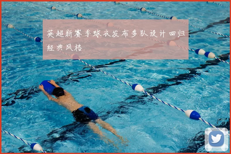 英超新赛季球衣发布多队设计回归经典风格