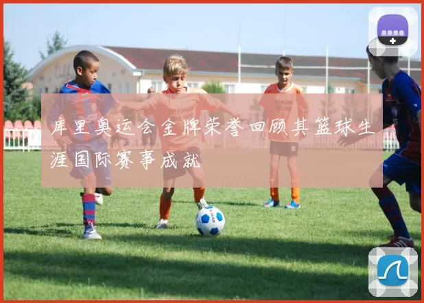 库里奥运会金牌荣誉回顾其篮球生涯国际赛事成就