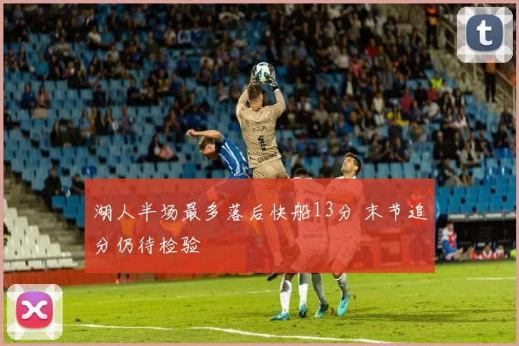 湖人半场最多落后快船13分 末节追分仍待检验