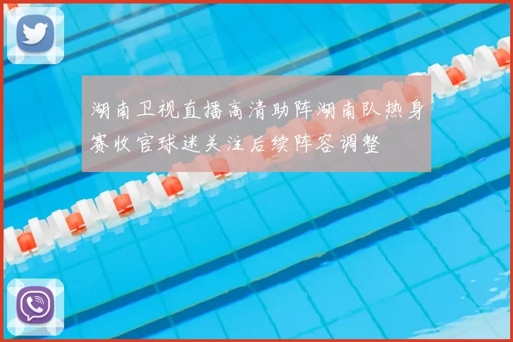 湖南卫视直播高清助阵湖南队热身赛收官球迷关注后续阵容调整