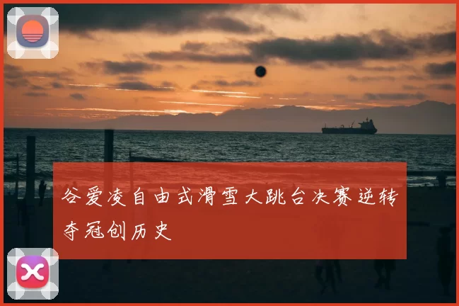 谷爱凌自由式滑雪大跳台决赛逆转夺冠创历史