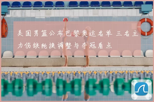 美国男篮公布巴黎奥运名单 三名主力伤缺轮换调整与夺冠看点