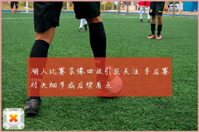 湖人比赛录像回放引发关注 季后赛对决细节成后续看点