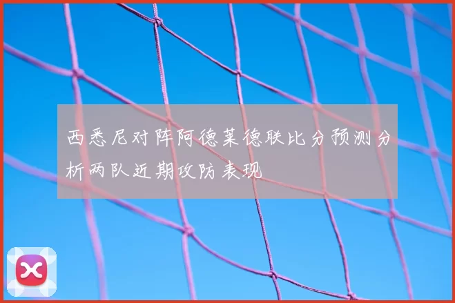 西悉尼对阵阿德莱德联比分预测分析两队近期攻防表现