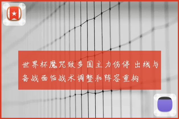 世界杯魔咒致多国主力伤停 出线与备战面临战术调整和阵容重构