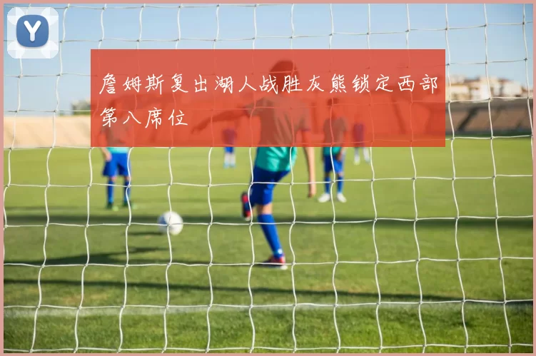 詹姆斯复出湖人战胜灰熊锁定西部第八席位