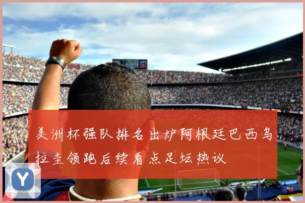 美洲杯强队排名出炉阿根廷巴西乌拉圭领跑后续看点足坛热议