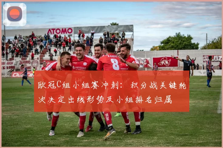 欧冠C组小组赛冲刺：积分战关键轮次决定出线形势及小组排名归属