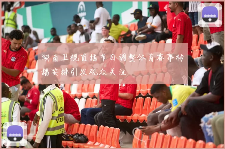 湖南卫视直播节目调整体育赛事转播安排引发观众关注