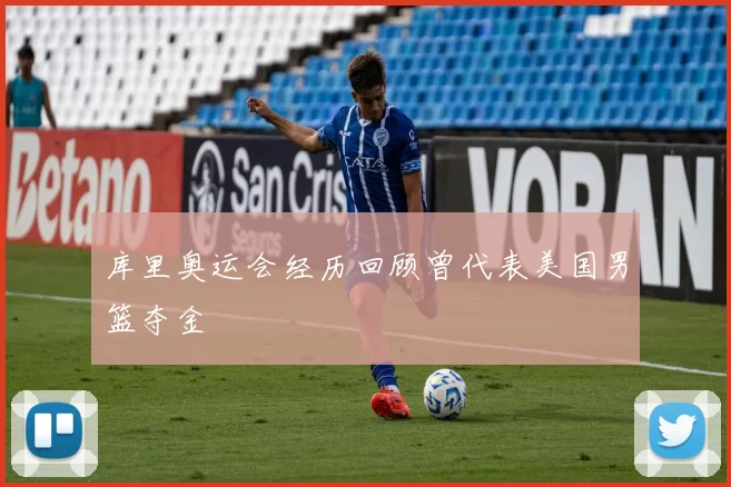 库里奥运会经历回顾曾代表美国男篮夺金