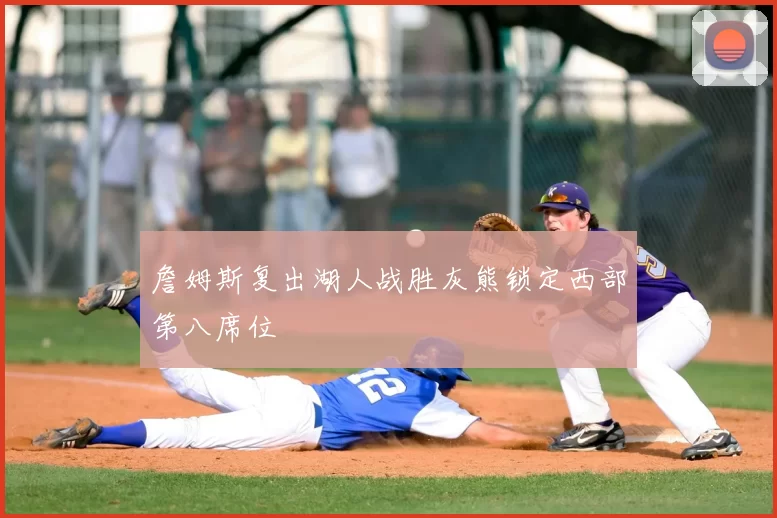 詹姆斯复出湖人战胜灰熊锁定西部第八席位