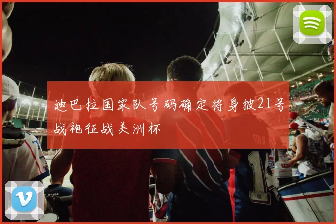 迪巴拉国家队号码确定将身披21号战袍征战美洲杯