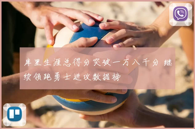 库里生涯总得分突破一万八千分 继续领跑勇士进攻数据榜