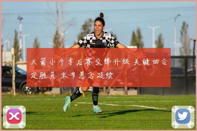 火箭小牛季后赛交锋升级 关键回合定胜负 末节悬念延续