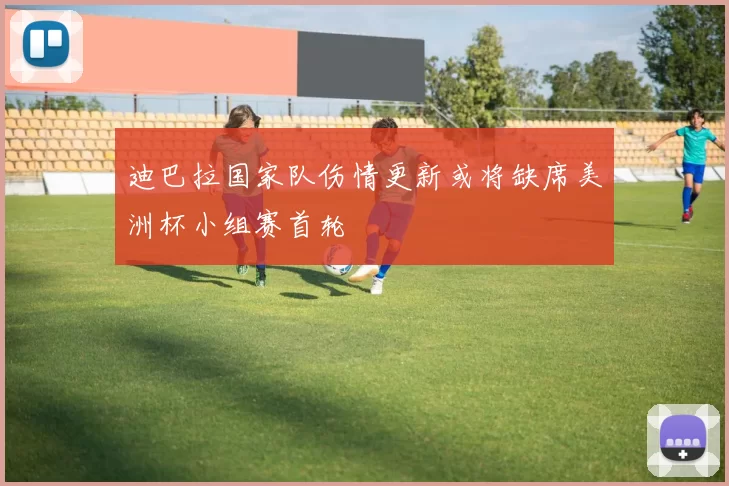 迪巴拉国家队伤情更新或将缺席美洲杯小组赛首轮