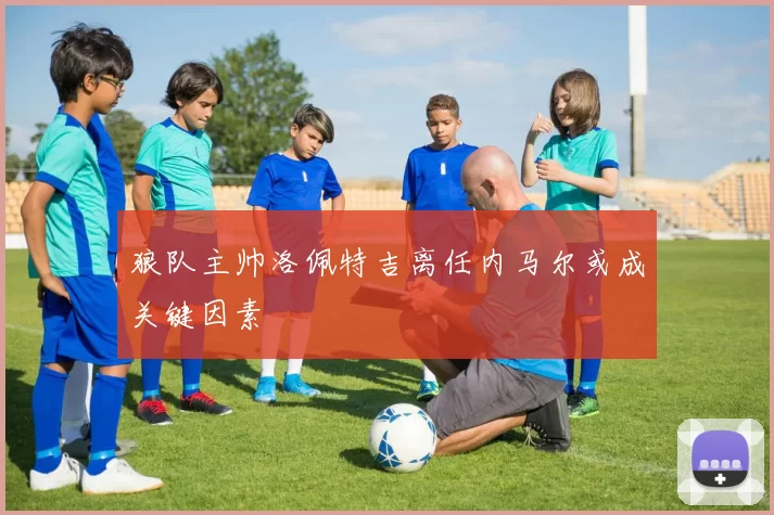 狼队主帅洛佩特吉离任内马尔或成关键因素