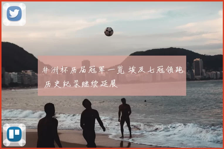 非洲杯历届冠军一览 埃及七冠领跑 历史纪录继续延展