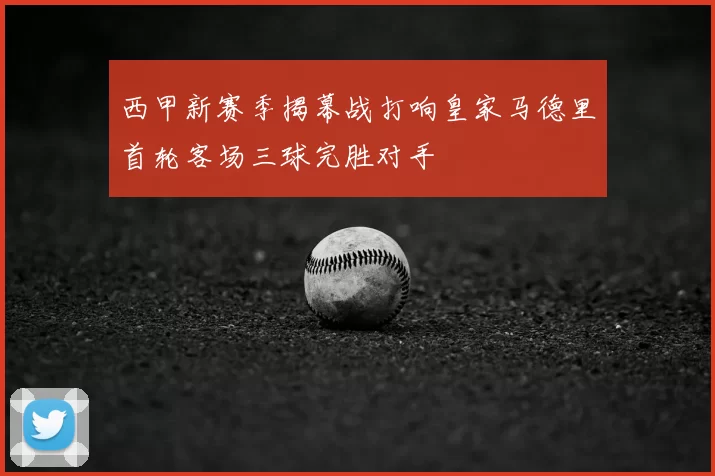 西甲新赛季揭幕战打响皇家马德里首轮客场三球完胜对手