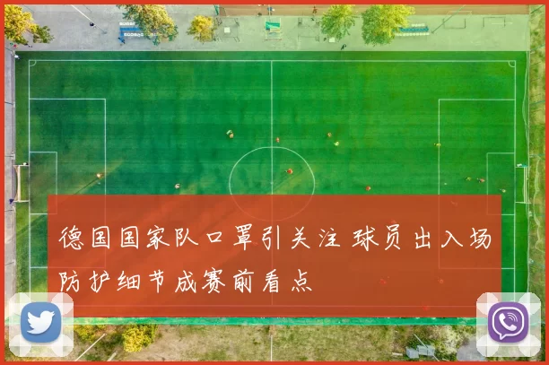 德国国家队口罩引关注 球员出入场防护细节成赛前看点