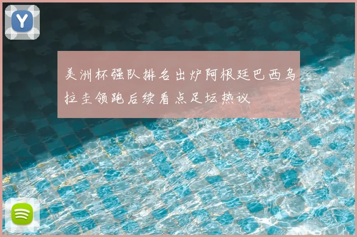 美洲杯强队排名出炉阿根廷巴西乌拉圭领跑后续看点足坛热议