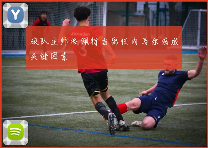 狼队主帅洛佩特吉离任内马尔或成关键因素