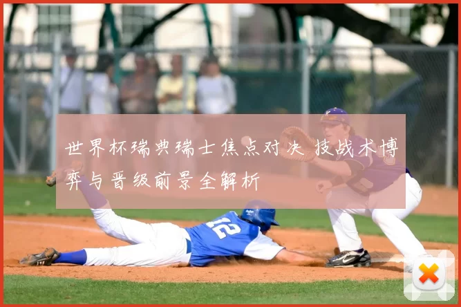 世界杯瑞典瑞士焦点对决 技战术博弈与晋级前景全解析