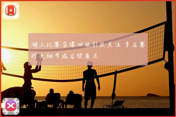 湖人比赛录像回放引发关注 季后赛对决细节成后续看点