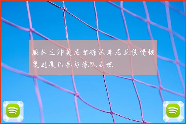 狼队主帅奥尼尔确认库尼亚伤情恢复进展已参与球队合练