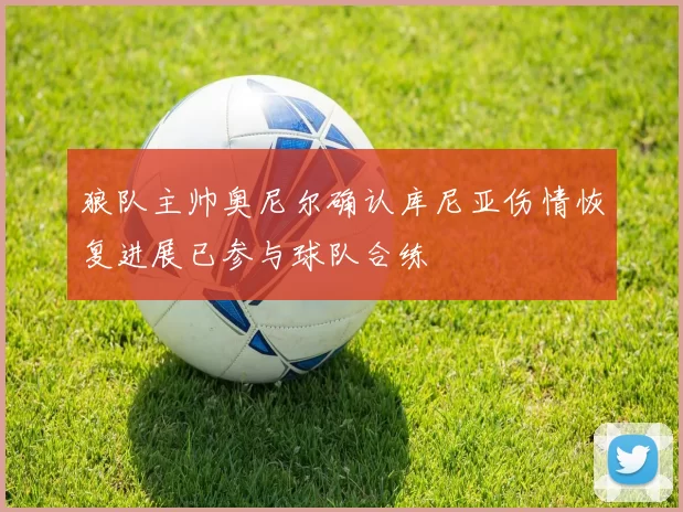 狼队主帅奥尼尔确认库尼亚伤情恢复进展已参与球队合练