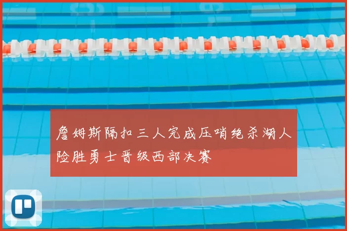 詹姆斯隔扣三人完成压哨绝杀湖人险胜勇士晋级西部决赛
