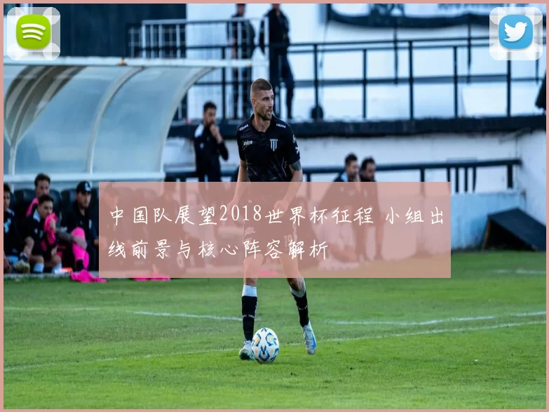 中国队展望2018世界杯征程 小组出线前景与核心阵容解析