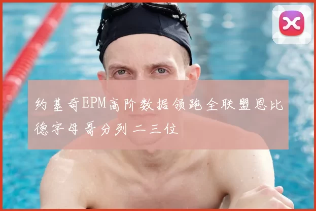 约基奇EPM高阶数据领跑全联盟恩比德字母哥分列二三位