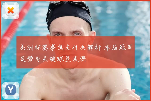 美洲杯赛事焦点对决解析 本届冠军走势与关键球星表现