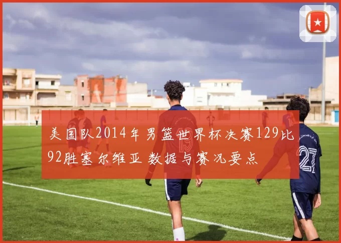 美国队2014年男篮世界杯决赛129比92胜塞尔维亚 数据与赛况要点