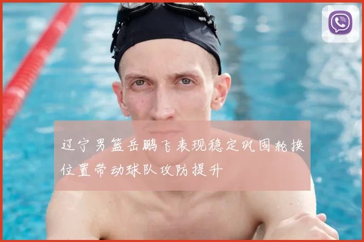 辽宁男篮岳鹏飞表现稳定巩固轮换位置带动球队攻防提升