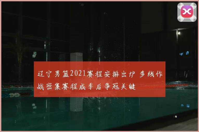 辽宁男篮2021赛程安排出炉 多线作战密集赛程成季后争冠关键