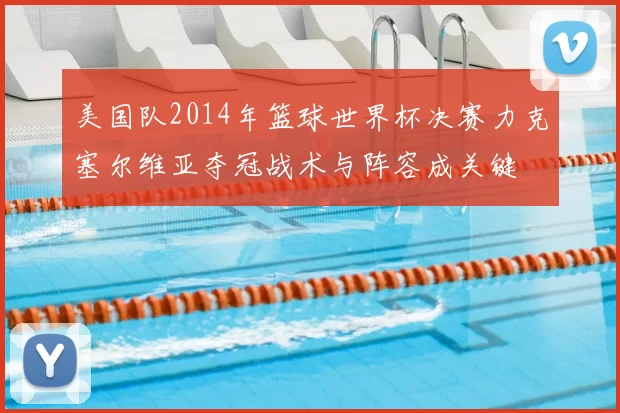 美国队2014年篮球世界杯决赛力克塞尔维亚夺冠战术与阵容成关键