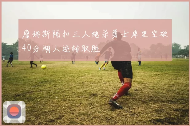 詹姆斯隔扣三人绝杀勇士库里空砍40分湖人逆转取胜