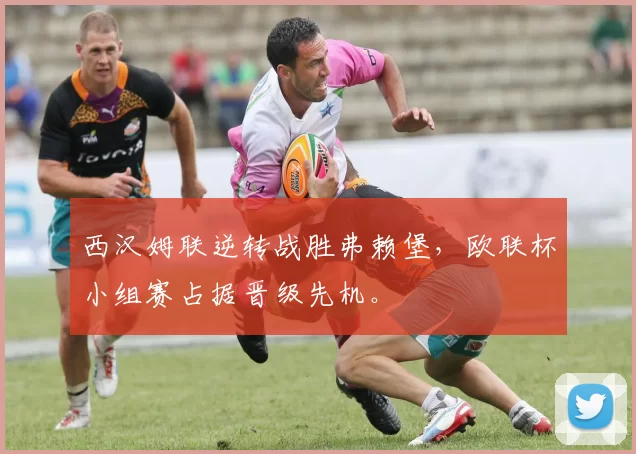 西汉姆联逆转战胜弗赖堡，欧联杯小组赛占据晋级先机。