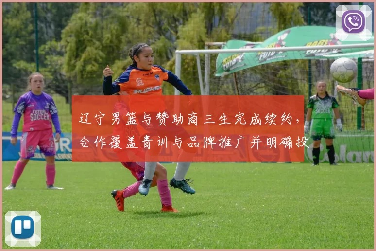 辽宁男篮与赞助商三生完成续约，合作覆盖青训与品牌推广并明确投入计划