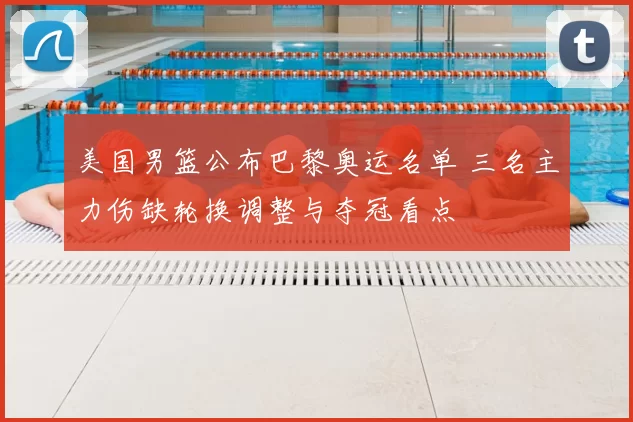 美国男篮公布巴黎奥运名单 三名主力伤缺轮换调整与夺冠看点