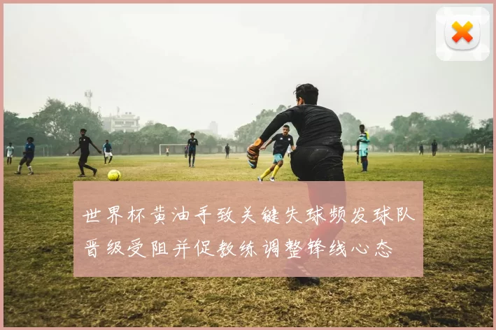 世界杯黄油手致关键失球频发球队晋级受阻并促教练调整锋线心态