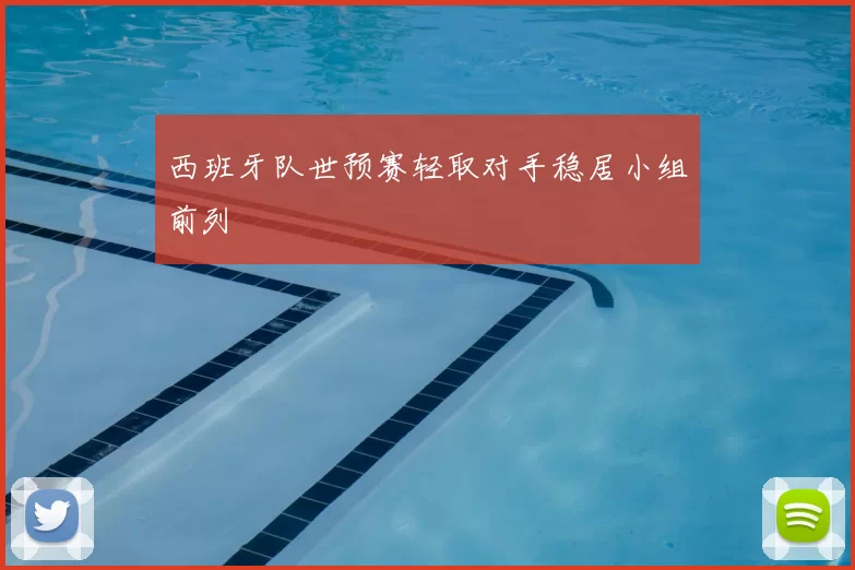 西班牙队世预赛轻取对手稳居小组前列