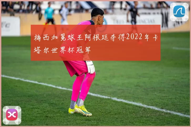 梅西加冕球王阿根廷夺得2022年卡塔尔世界杯冠军