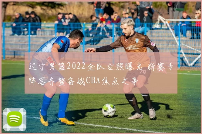 辽宁男篮2022全队合照曝光 新赛季阵容齐整备战CBA焦点之争